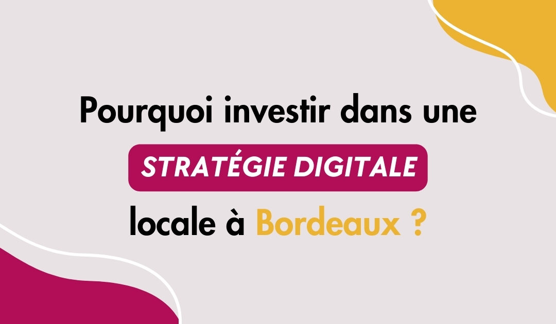 Pourquoi investir dans une stratégie digitale locale à Bordeaux  